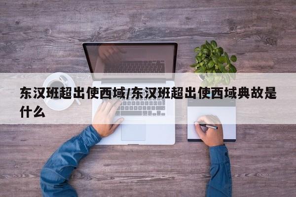 亚星代理网管理系统 亚星app下载东汉班超出使西域/东汉班超出使西域典故是什么
