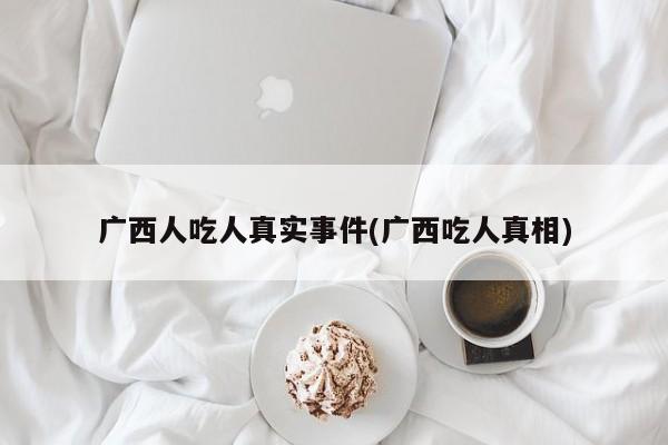 亚星官网娱乐平台 亚星入口广西人吃人真实事件(广西吃人真相)