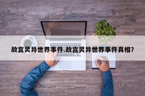 亚星官网娱乐平台 亚星入口故宫灵异世界事件.故宫灵异世界事件真相？