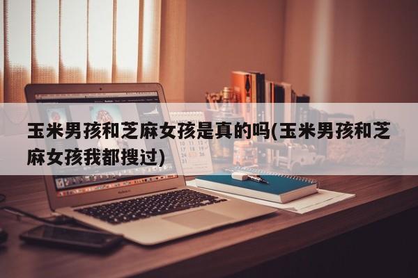 亚星代理网管理系统 亚星app下载玉米男孩和芝麻女孩是真的吗(玉米男孩和芝麻女孩我都搜过)