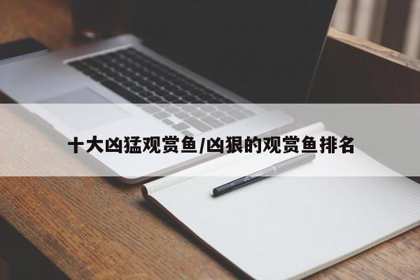 亚星代理合作-会员开户 亚星相关业务办理十大凶猛观赏鱼/凶狠的观赏鱼排名