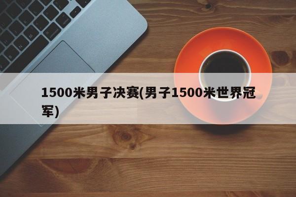 亚星_官网 亚星官网1500米男子决赛(男子1500米世界冠军)