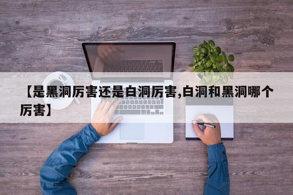 亚星相关业务办理 亚星网站【是黑洞厉害还是白洞厉害,白洞和黑洞哪个厉害】