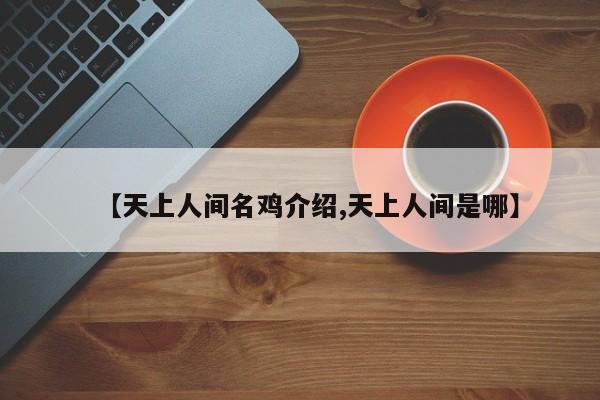 亚星管理平台 亚星代理开户【天上人间名鸡介绍,天上人间是哪】
