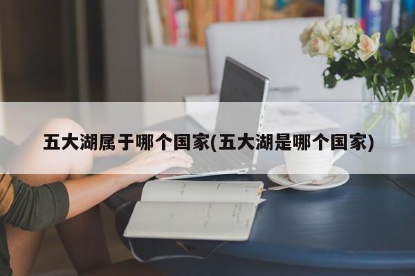 亚星代理网管理系统 亚星app下载五大湖属于哪个国家(五大湖是哪个国家)