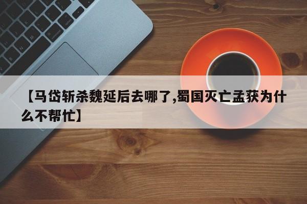 亚星代理网管理系统 亚星app下载【马岱斩杀魏延后去哪了,蜀国灭亡孟获为什么不帮忙】