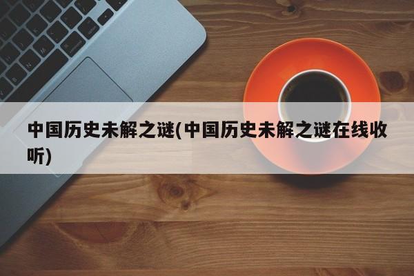 亚星手机版 亚星入口中国历史未解之谜(中国历史未解之谜在线收听)