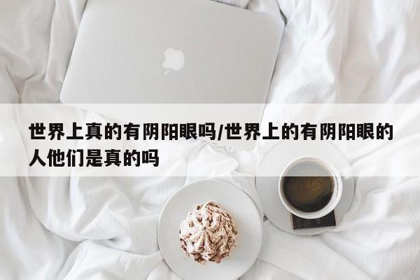 亚星手机版 亚星入口世界上真的有阴阳眼吗/世界上的有阴阳眼的人他们是真的吗