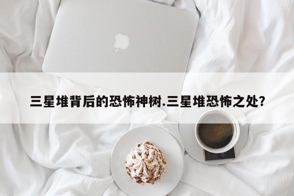 亚星代理网管理系统 亚星app下载三星堆背后的恐怖神树.三星堆恐怖之处？