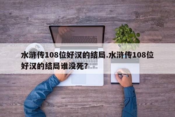 亚星手机版 亚星入口水浒传108位好汉的结局.水浒传108位好汉的结局谁没死？