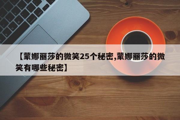 亚星手机版 亚星入口【蒙娜丽莎的微笑25个秘密,蒙娜丽莎的微笑有哪些秘密】