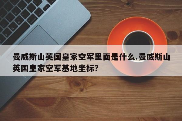 亚星_官网 亚星官网曼威斯山英国皇家空军里面是什么.曼威斯山英国皇家空军基地坐标？