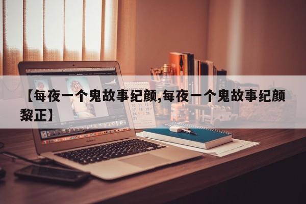 亚星官网娱乐平台 亚星入口【每夜一个鬼故事纪颜,每夜一个鬼故事纪颜黎正】