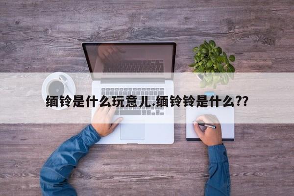 亚星代理网管理系统 亚星app下载缅铃是什么玩意儿.缅铃铃是什么?？