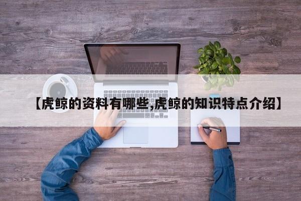 亚星_官网 亚星官网【虎鲸的资料有哪些,虎鲸的知识特点介绍】