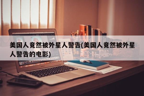 亚星_官网 亚星官网美国人竟然被外星人警告(美国人竟然被外星人警告的电影)