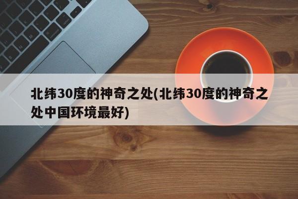 亚星手机版 亚星入口北纬30度的神奇之处(北纬30度的神奇之处中国环境最好)