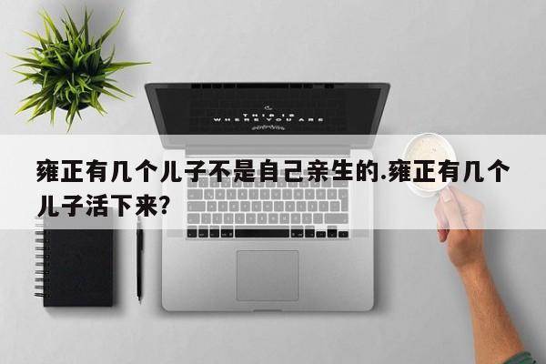 亚星代理网管理系统 亚星app下载雍正有几个儿子不是自己亲生的.雍正有几个儿子活下来？