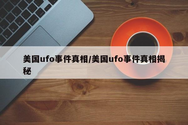 亚星官网娱乐平台 亚星入口美国ufo事件真相/美国ufo事件真相揭秘
