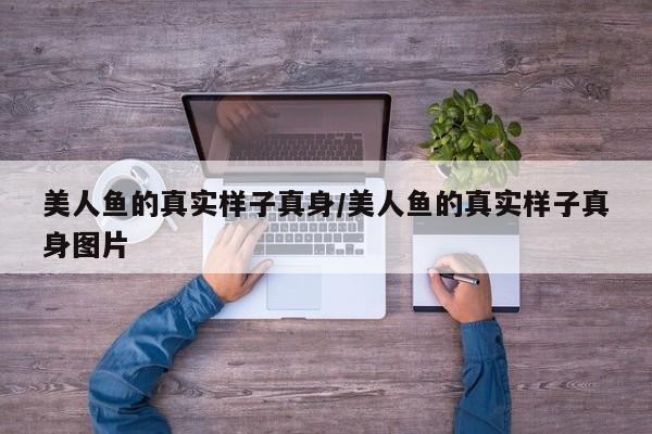 亚星代理网管理系统 亚星app下载美人鱼的真实样子真身/美人鱼的真实样子真身图片