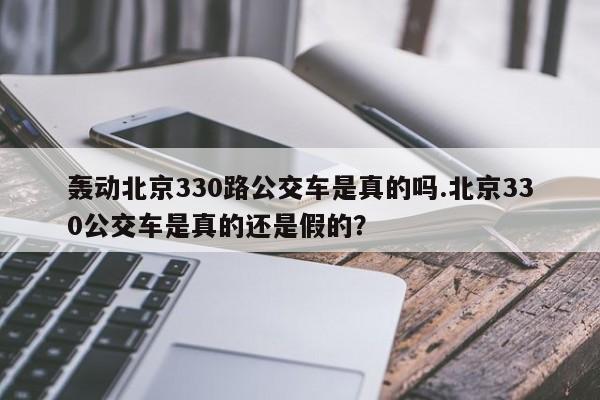 亚星官网娱乐平台 亚星入口轰动北京330路公交车是真的吗.北京330公交车是真的还是假的？