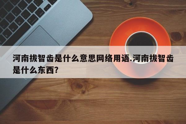 亚星相关业务办理 亚星网站河南拔智齿是什么意思网络用语.河南拔智齿是什么东西？