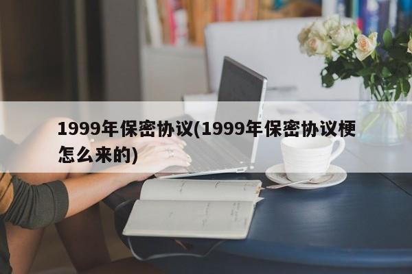 亚星手机版 亚星入口1999年保密协议(1999年保密协议梗怎么来的)